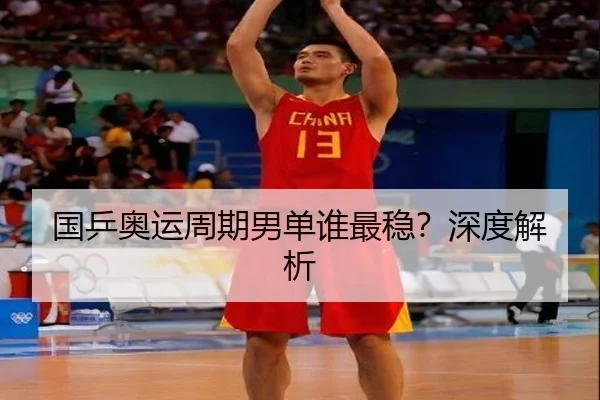 国乒奥运周期男单谁最稳？深度解析