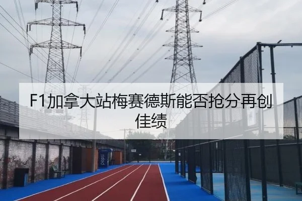 F1加拿大站梅赛德斯能否抢分再创佳绩