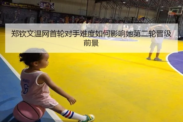 郑钦文温网首轮对手难度如何影响她第二轮晋级前景
